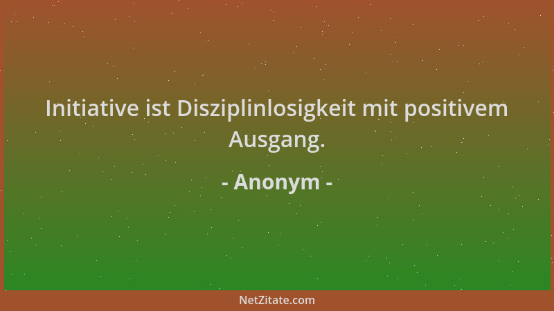 Anonym - Initiative ist Disziplinlosigkeit mit positivem Ausgang....