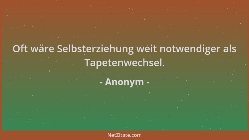 Anonym - Oft wäre Selbsterziehung weit notwendiger als Tapetenwechsel....