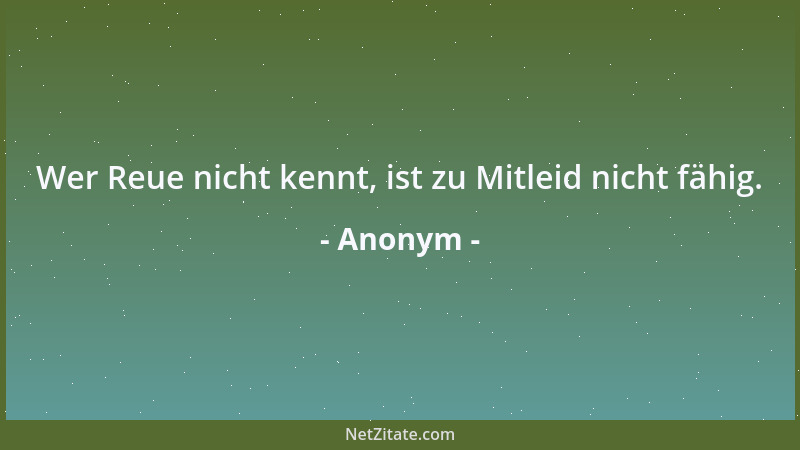 Anonym - Wer Reue nicht kennt, ist zu Mitleid nicht fähig....