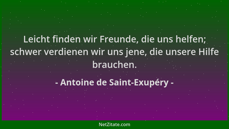 Antoine de Saint-Exupéry - Leicht finden wir Freunde, die uns helfen; schwer verdienen wir uns jene, die unsere Hilfe brauc...