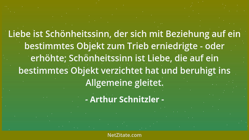 Arthur Schnitzler - Liebe ist Schönheitssinn, der sich mit Beziehung auf ein bestimmtes Objekt zum Trieb erniedrigte - oder...