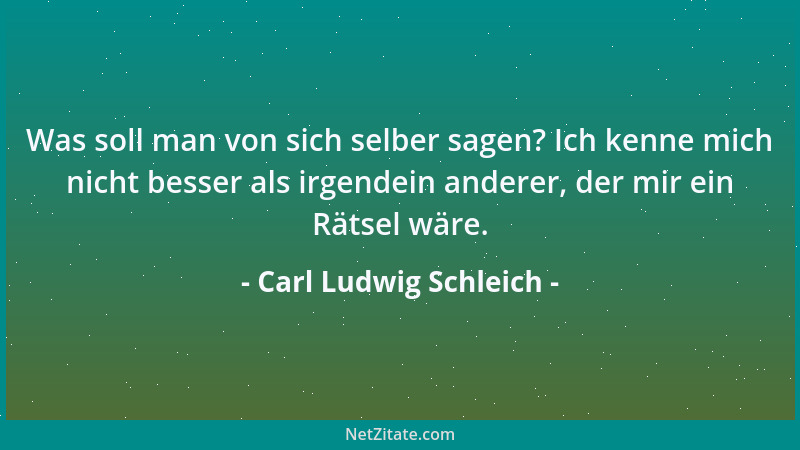 Carl Ludwig Schleich - Was soll man von sich selber sagen? Ich kenne mich nicht besser als irgendein anderer, der mir ein R...