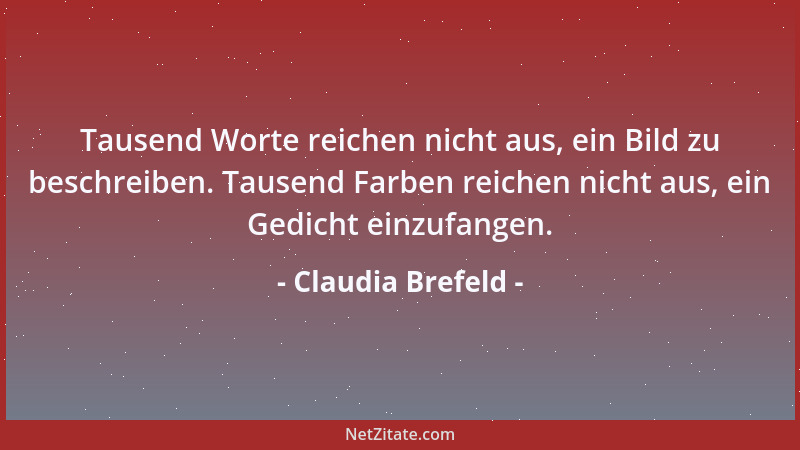 Claudia Brefeld - Tausend Worte reichen nicht aus, ein Bild zu beschreiben. Tausend Farben reichen nicht aus, ein Gedicht e...