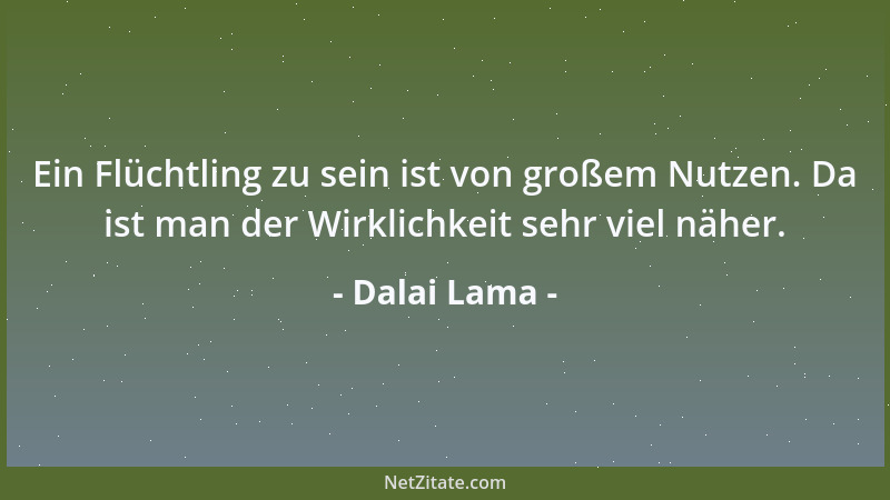 Dalai Lama - Ein Flüchtling zu sein ist von großem Nutzen. Da ist man der Wirklichkeit sehr viel näher....