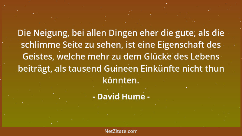 David Hume - Die Neigung, bei allen Dingen eher die gute, als die schlimme Seite zu sehen, ist eine Eigenschaft des Geistes...