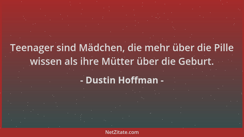 Dustin Hoffman - Teenager sind Mädchen, die mehr über die Pille wissen als ihre Mütter über die Geburt....