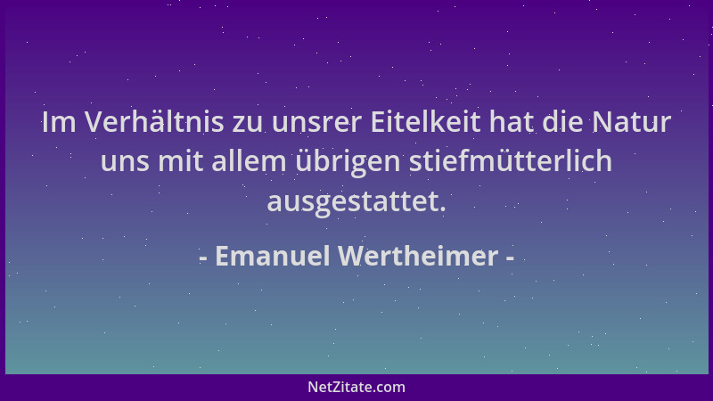 Emanuel Wertheimer - Im Verhältnis zu unsrer Eitelkeit hat die Natur uns mit allem übrigen stiefmütterlich ausgestattet....