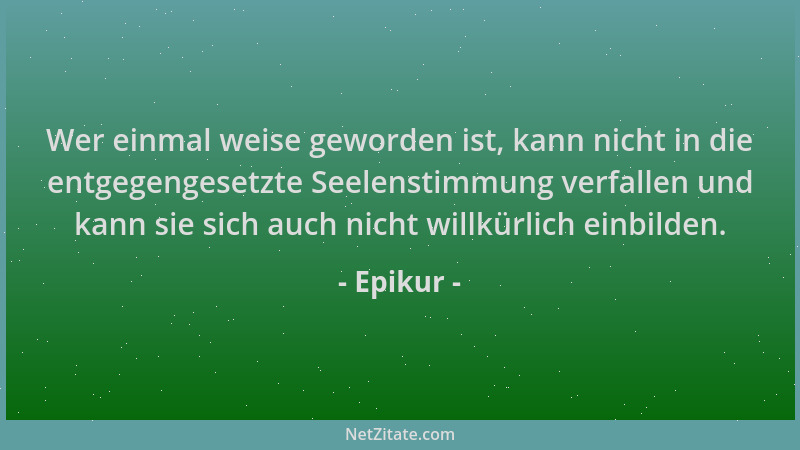 Epikur - Wer einmal weise geworden ist, kann nicht in die entgegengesetzte Seelenstimmung verfallen und kann sie sich auch...