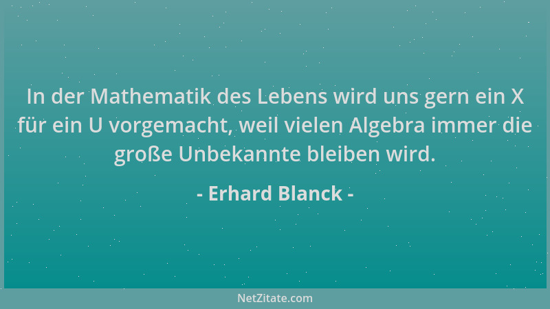 Erhard Blanck - In der Mathematik des Lebens wird uns gern ein X für ein U vorgemacht, weil vielen Algebra immer die große...