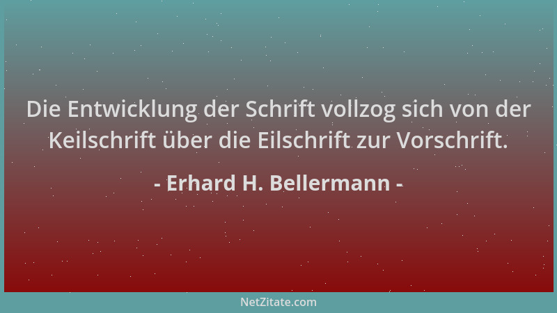 Erhard H. Bellermann - Die Entwicklung der Schrift vollzog sich von der Keilschrift über die Eilschrift zur Vorschrift....