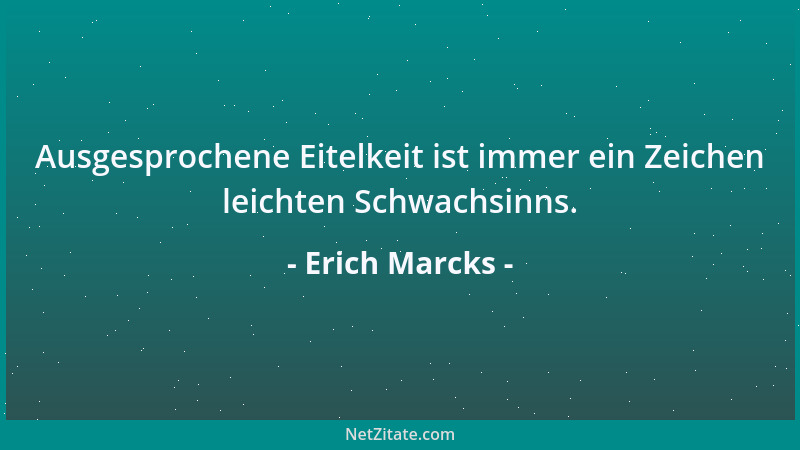 Erich Marcks - Ausgesprochene Eitelkeit ist immer ein Zeichen leichten Schwachsinns....