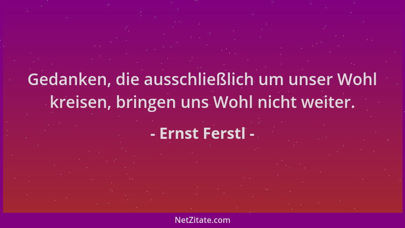 Ernst Ferstl - Gedanken, die ausschließlich um unser Wohl kreisen, bringen uns Wohl nicht weiter....