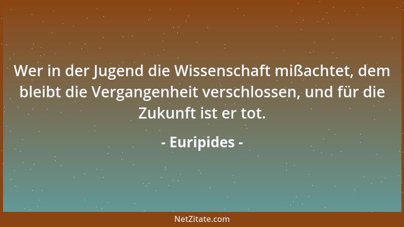Euripides - Wer in der Jugend die Wissenschaft mißachtet, dem bleibt die Vergangenheit verschlossen, und für die Zukunft is...