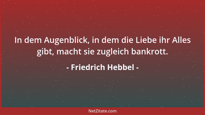 Friedrich Hebbel - In dem Augenblick, in dem die Liebe ihr Alles gibt, macht sie zugleich bankrott....