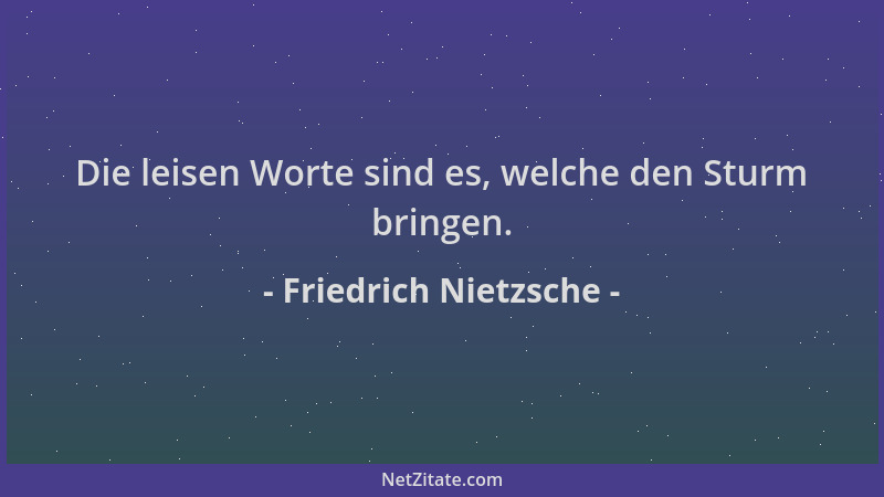 Friedrich Nietzsche - Die leisen Worte sind es, welche den Sturm bringen....