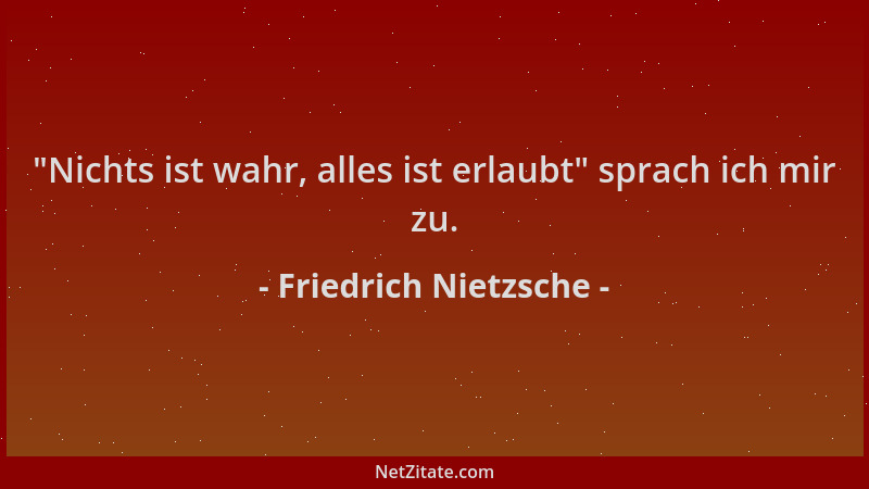 Friedrich Nietzsche -  "Nichts ist wahr, alles ist erlaubt " sprach ich mir zu....