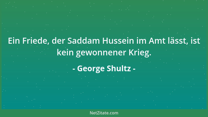 George Shultz - Ein Friede, der Saddam Hussein im Amt lässt, ist kein gewonnener Krieg....
