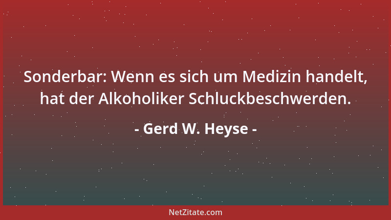 Gerd W. Heyse - Sonderbar: Wenn es sich um Medizin handelt, hat der Alkoholiker Schluckbeschwerden....