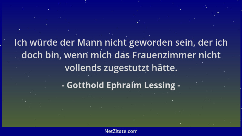 Gotthold Ephraim Lessing - Ich würde der Mann nicht geworden sein, der ich doch bin, wenn mich das Frauenzimmer nicht volle...