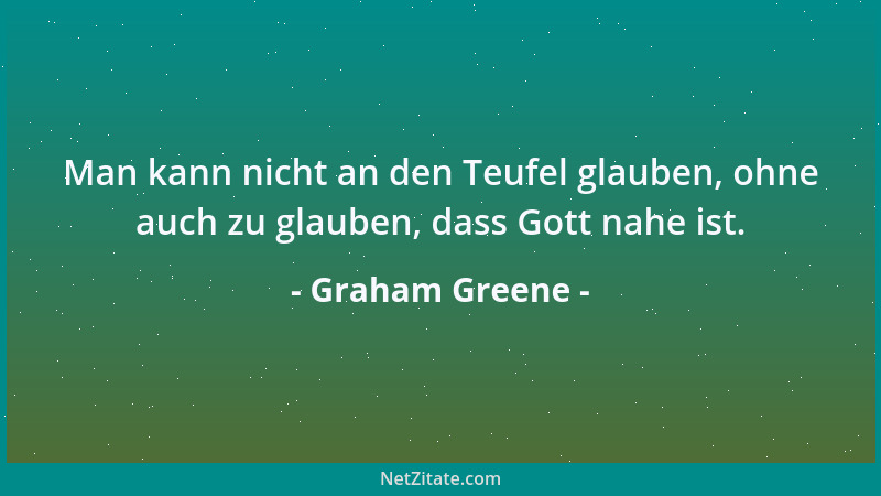 Graham Greene - Man kann nicht an den Teufel glauben, ohne auch zu glauben, dass Gott nahe ist....