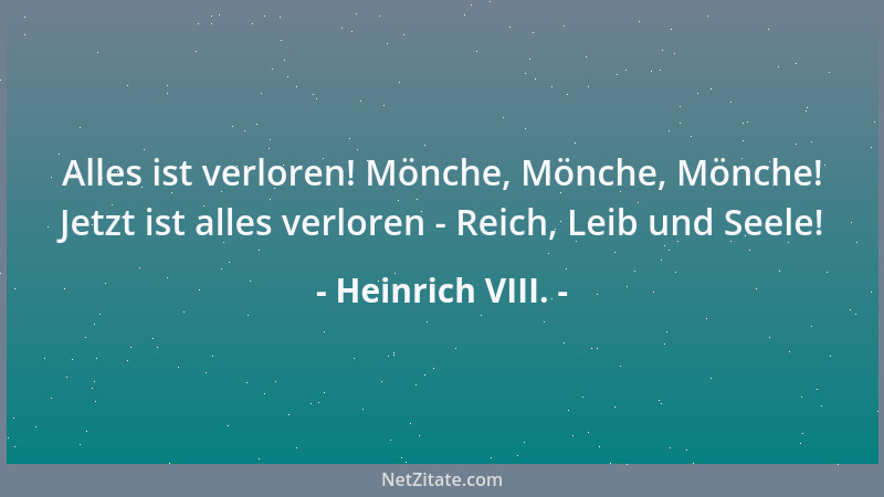 Heinrich VIII. - Alles ist verloren! Mönche, Mönche, Mönche! Jetzt ist alles verloren - Reich, Leib und Seele!...