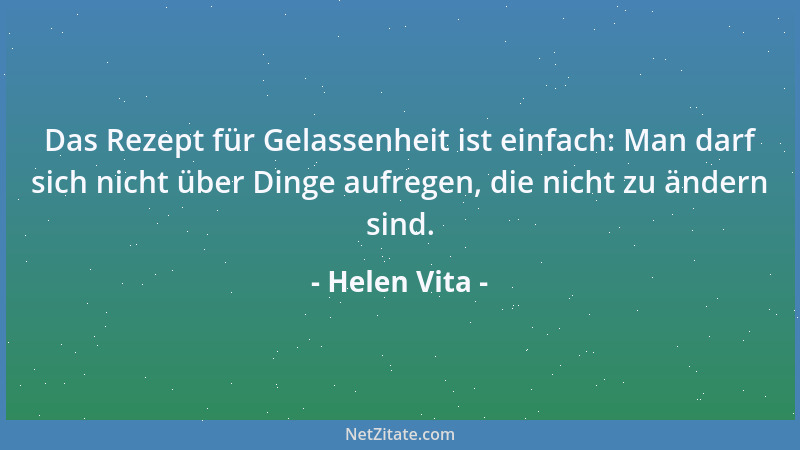Helen Vita - Das Rezept für Gelassenheit ist einfach: Man darf sich nicht über Dinge aufregen, die nicht zu ändern sind....