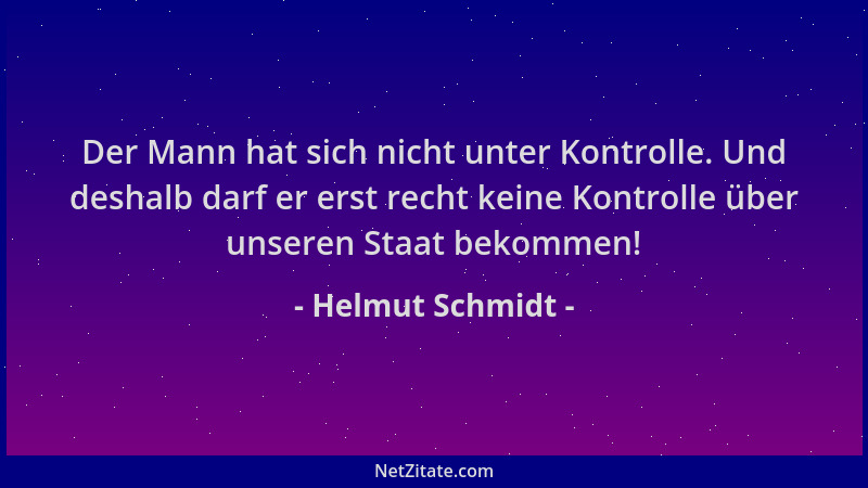Helmut Schmidt - Der Mann hat sich nicht unter Kontrolle. Und deshalb darf er erst recht keine Kontrolle über unseren Staat...