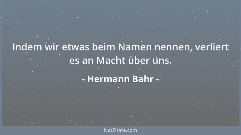 Hermann Bahr - Indem wir etwas beim Namen nennen, verliert es an Macht über uns....