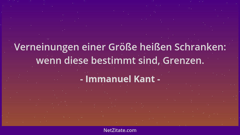 Immanuel Kant - Verneinungen einer Größe heißen Schranken: wenn diese bestimmt sind, Grenzen....