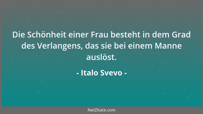 Italo Svevo - Die Schönheit einer Frau besteht in dem Grad des Verlangens, das sie bei einem Manne auslöst....