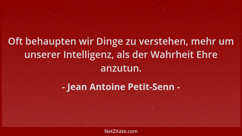 Jean Antoine Petit-Senn - Oft behaupten wir Dinge zu verstehen, mehr um unserer Intelligenz, als der Wahrheit Ehre anzutun....