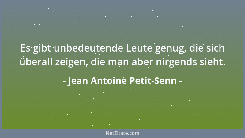 Jean Antoine Petit-Senn - Es gibt unbedeutende Leute genug, die sich überall zeigen, die man aber nirgends sieht....