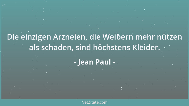 Jean Paul - Die einzigen Arzneien, die Weibern mehr nützen als schaden, sind höchstens Kleider....