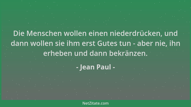 Jean Paul - Die Menschen wollen einen niederdrücken, und dann wollen sie ihm erst Gutes tun - aber nie, ihn erheben und dan...
