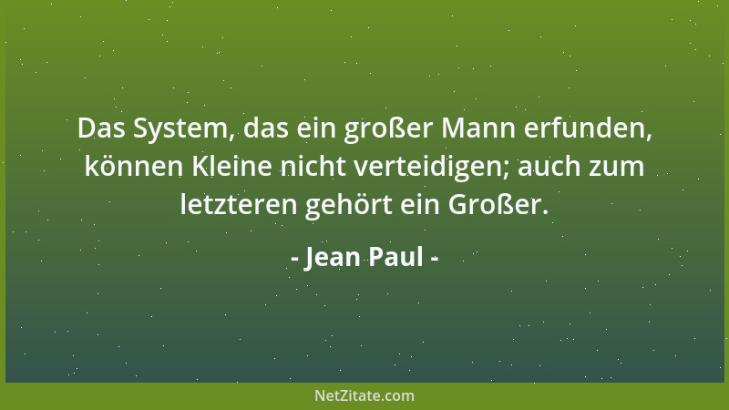 Jean Paul - Das System, das ein großer Mann erfunden, können Kleine nicht verteidigen; auch zum letzteren gehört ein Großer...