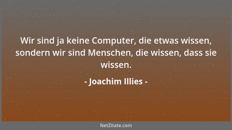 Joachim Illies - Wir sind ja keine Computer, die etwas wissen, sondern wir sind Menschen, die wissen, dass sie wissen....