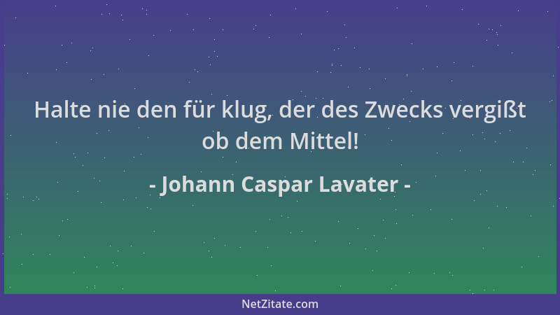 Johann Caspar Lavater - Halte nie den für klug, der des Zwecks vergißt ob dem Mittel!...