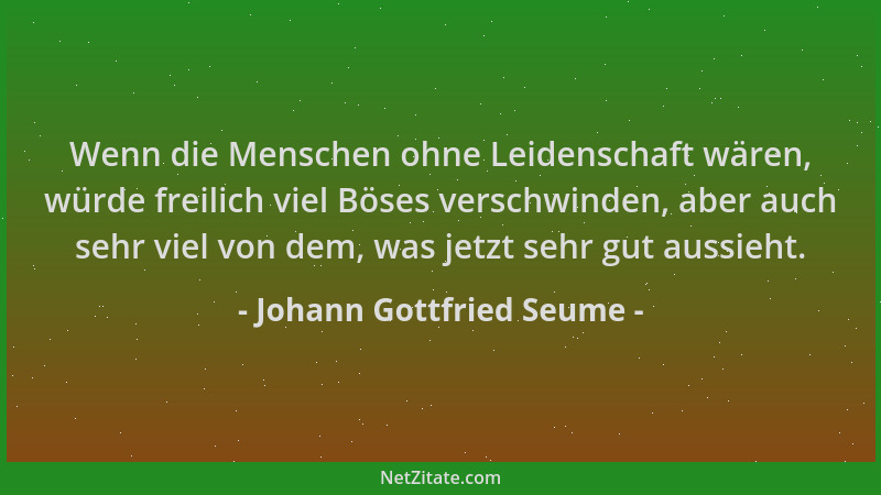 Johann Gottfried Seume - Wenn die Menschen ohne Leidenschaft wären, würde freilich viel Böses verschwinden, aber auch sehr...