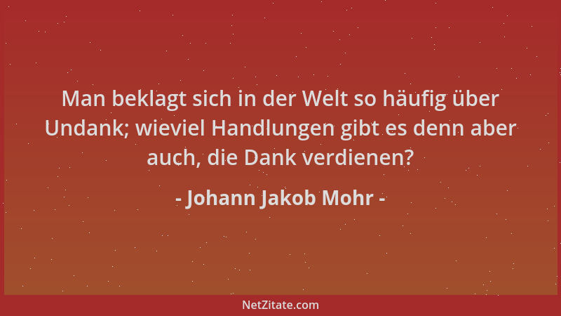 Johann Jakob Mohr - Man beklagt sich in der Welt so häufig über Undank; wieviel Handlungen gibt es denn aber auch, die Dank...