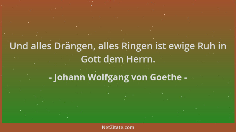 Johann Wolfgang von Goethe - Und alles Drängen, alles Ringen ist ewige Ruh in Gott dem Herrn....