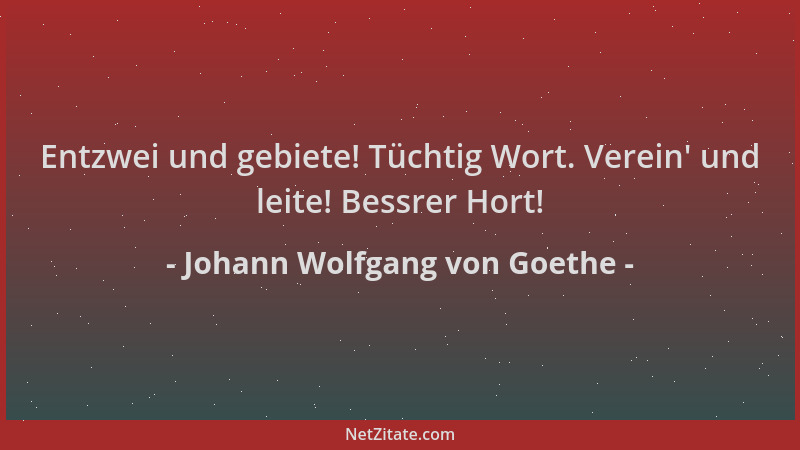 Johann Wolfgang von Goethe - Entzwei und gebiete! Tüchtig Wort. Verein ' und leite! Bessrer Hort!...