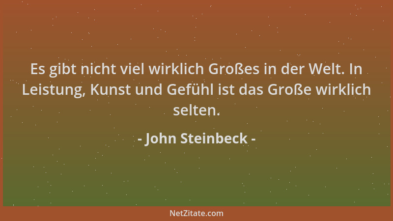 John Steinbeck - Es gibt nicht viel wirklich Großes in der Welt. In Leistung, Kunst und Gefühl ist das Große wirklich selte...
