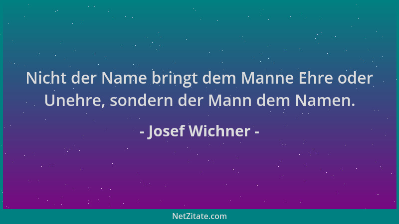 Josef Wichner - Nicht der Name bringt dem Manne Ehre oder Unehre, sondern der Mann dem Namen....