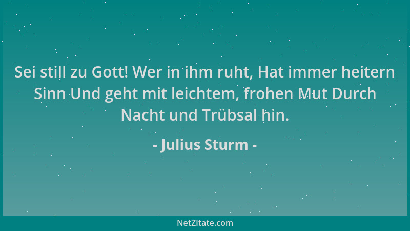 Julius Sturm - Sei still zu Gott! Wer in ihm ruht, Hat immer heitern Sinn Und geht mit leichtem, frohen Mut Durch Nacht und...