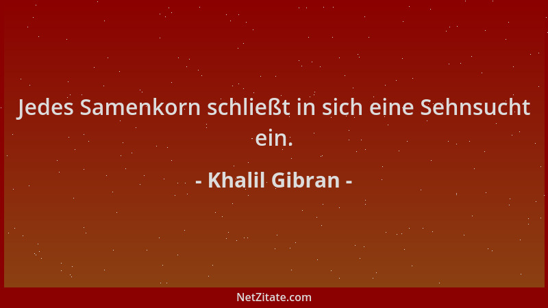 Khalil Gibran - Jedes Samenkorn schließt in sich eine Sehnsucht ein....
