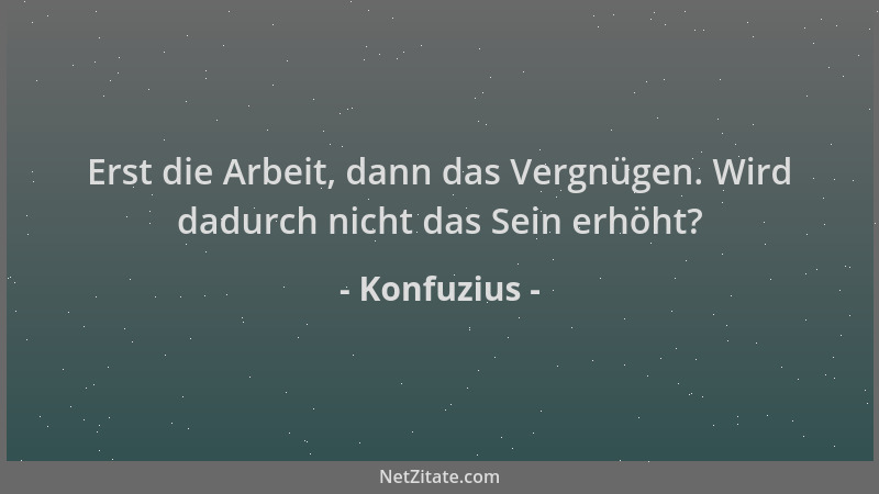 Konfuzius - Erst die Arbeit, dann das Vergnügen. Wird dadurch nicht das Sein erhöht?...