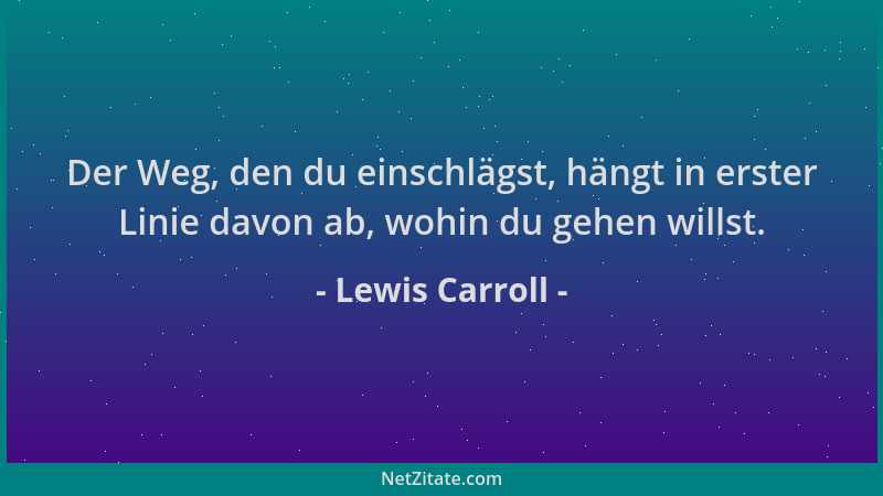 Lewis Carroll - Der Weg, den du einschlägst, hängt in erster Linie davon ab, wohin du gehen willst....