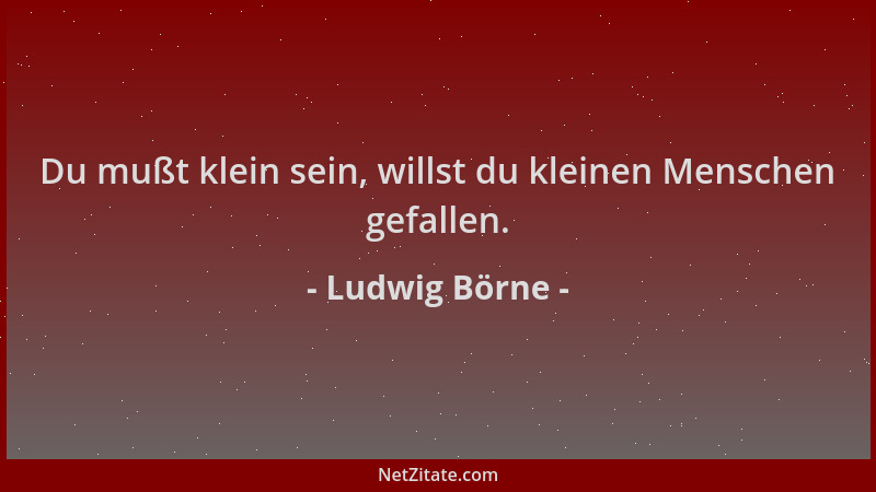 Ludwig Börne - Du mußt klein sein, willst du kleinen Menschen gefallen....