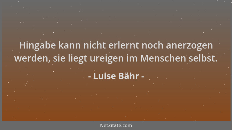 Luise Bähr - Hingabe kann nicht erlernt noch anerzogen werden, sie liegt ureigen im Menschen selbst....