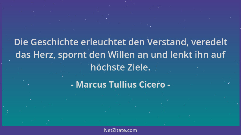 Marcus Tullius Cicero - Die Geschichte erleuchtet den Verstand, veredelt das Herz, spornt den Willen an und lenkt ihn auf h...